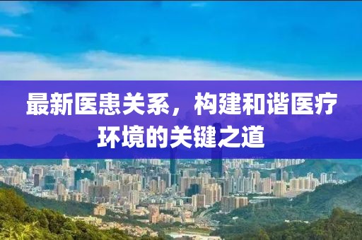 最新醫患關系，構建和諧醫療環境的關鍵之道