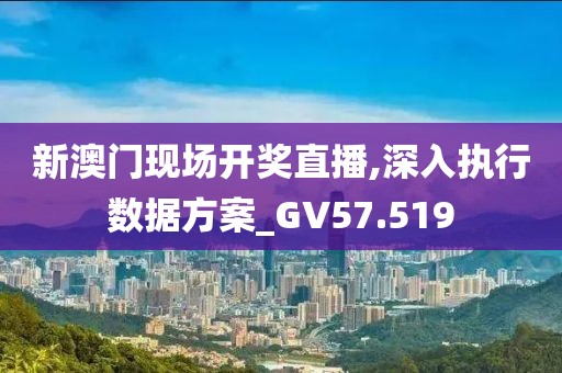 新澳門現場開獎直播,深入執行數據方案_GV57.519