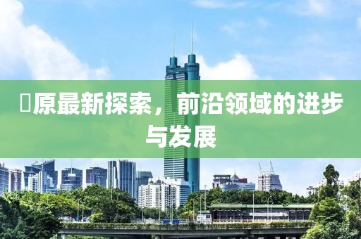 蛯原最新探索，前沿領域的進步與發展