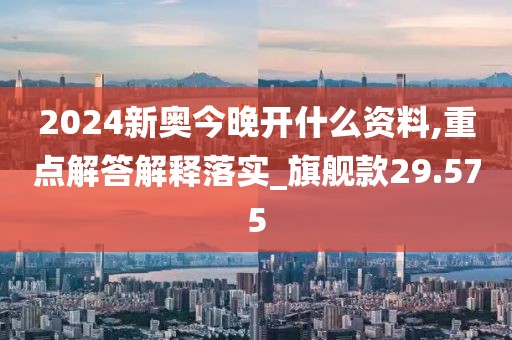 2024新奧今晚開什么資料,重點解答解釋落實_旗艦款29.575