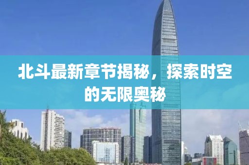 北斗最新章節揭秘，探索時空的無限奧秘