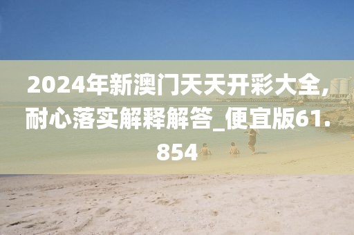 2024年新澳門天天開彩大全,耐心落實解釋解答_便宜版61.854