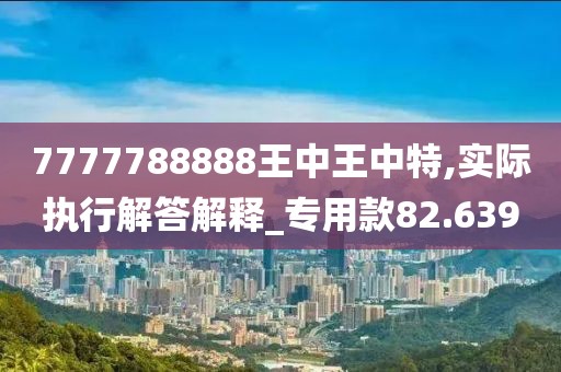7777788888王中王中特,實際執行解答解釋_專用款82.639