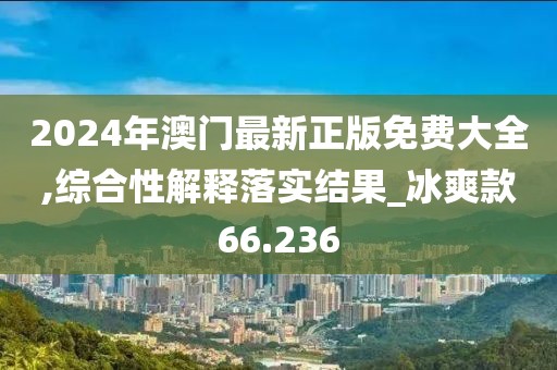 2024年澳門最新正版免費大全,綜合性解釋落實結果_冰爽款66.236
