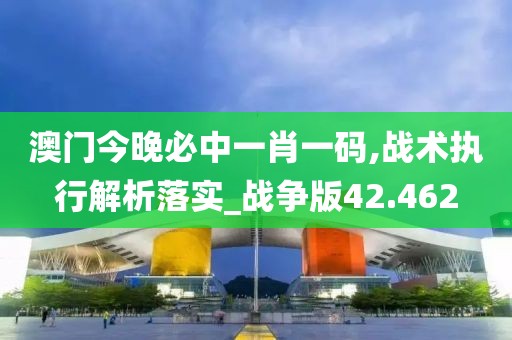 澳門今晚必中一肖一碼,戰術執行解析落實_戰爭版42.462