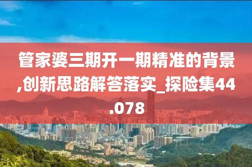管家婆三期開一期精準的背景,創新思路解答落實_探險集44.078