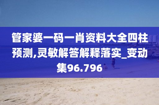 管家婆一碼一肖資料大全四柱預測,靈敏解答解釋落實_變動集96.796