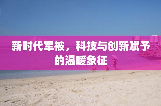 新時代軍被，科技與創新賦予的溫暖象征