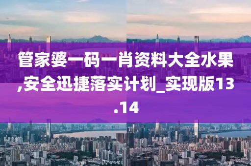 管家婆一碼一肖資料大全水果,安全迅捷落實計劃_實現版13.14