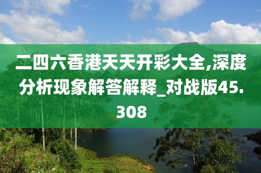 二四六香港天天開彩大全,深度分析現象解答解釋_對戰版45.308