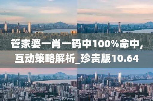 管家婆一肖一碼中100%命中,互動策略解析_珍貴版10.64