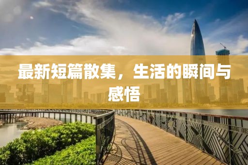 最新短篇散集，生活的瞬間與感悟
