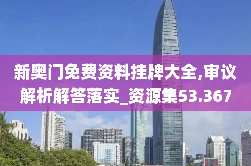 新奧門免費資料掛牌大全,審議解析解答落實_資源集53.367