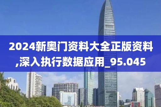 2024新奧門資料大全正版資料,深入執行數據應用_95.045