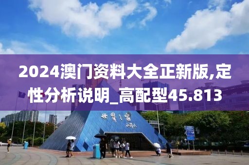 2024澳門資料大全正新版,定性分析說明_高配型45.813