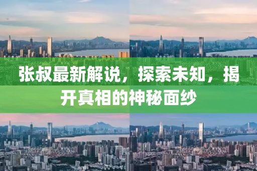 張叔最新解說，探索未知，揭開真相的神秘面紗
