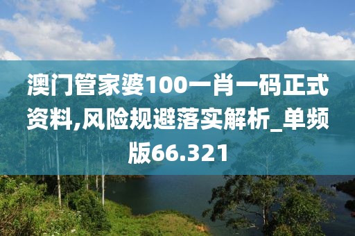 澳門管家婆100一肖一碼正式資料,風險規避落實解析_單頻版66.321