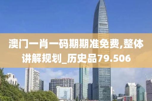 澳門一肖一碼期期準免費,整體講解規劃_歷史品79.506