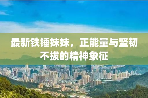 最新鐵錘妹妹，正能量與堅韌不拔的精神象征