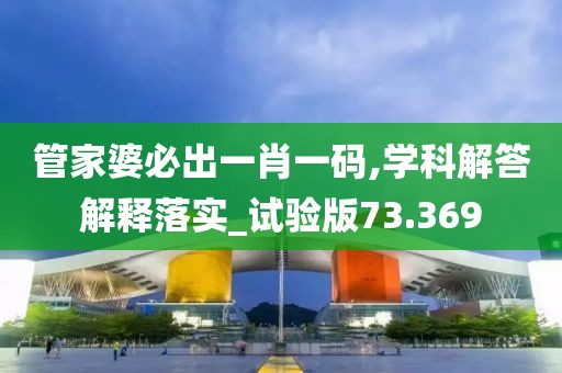 管家婆必出一肖一碼,學科解答解釋落實_試驗版73.369