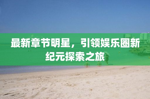 最新章節明星，引領娛樂圈新紀元探索之旅