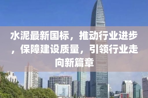 水泥最新國標，推動行業進步，保障建設質量，引領行業走向新篇章