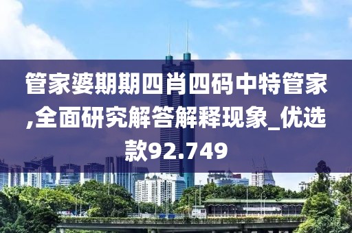 管家婆期期四肖四碼中特管家,全面研究解答解釋現象_優選款92.749