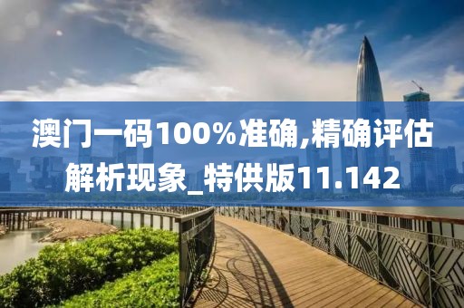 澳門一碼100%準確,精確評估解析現象_特供版11.142