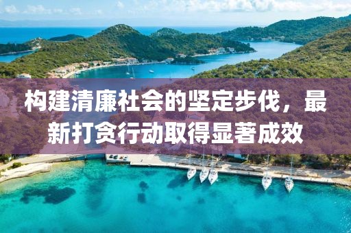 構建清廉社會的堅定步伐，最新打貪行動取得顯著成效