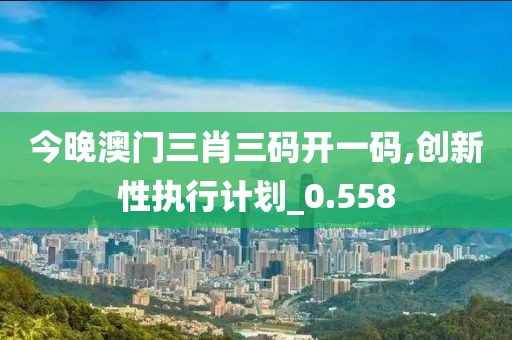 今晚澳門三肖三碼開一碼,創新性執行計劃_0.558