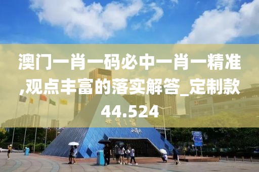 澳門一肖一碼必中一肖一精準,觀點豐富的落實解答_定制款44.524
