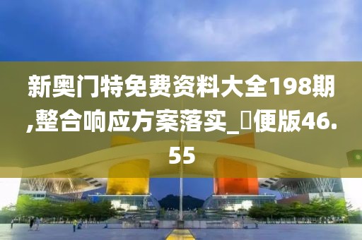 新奧門特免費資料大全198期,整合響應方案落實_簡便版46.55