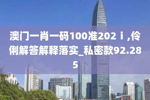 澳門一肖一碼100準202ⅰ,伶俐解答解釋落實_私密款92.285