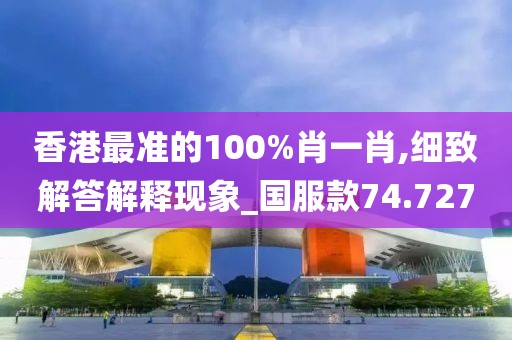 香港最準的100%肖一肖,細致解答解釋現象_國服款74.727
