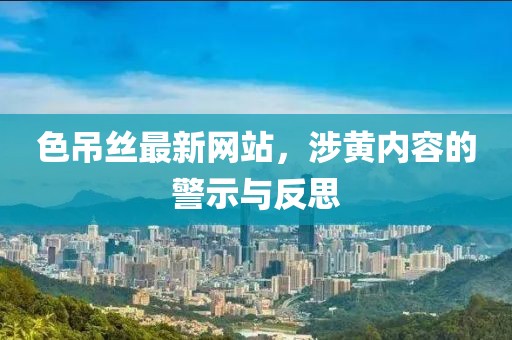 色吊絲最新網站，涉黃內容的警示與反思