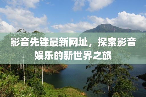 影音先鋒最新網址，探索影音娛樂的新世界之旅