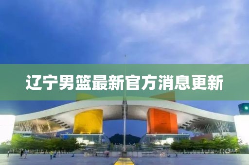 遼寧男籃最新官方消息更新
