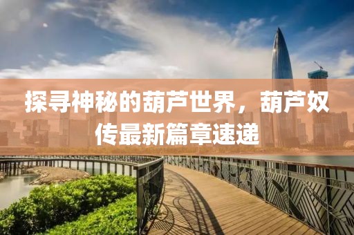 探尋神秘的葫蘆世界，葫蘆奴傳最新篇章速遞