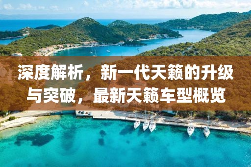 深度解析，新一代天籟的升級與突破，最新天籟車型概覽