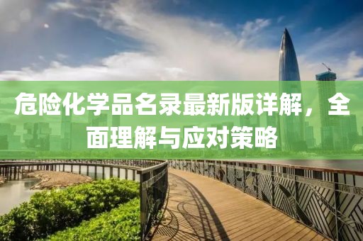 危險化學品名錄最新版詳解，全面理解與應對策略