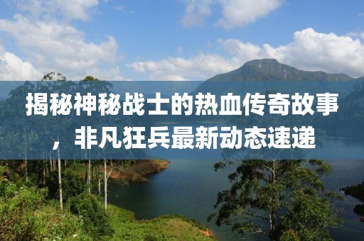 揭秘神秘戰士的熱血傳奇故事，非凡狂兵最新動態速遞