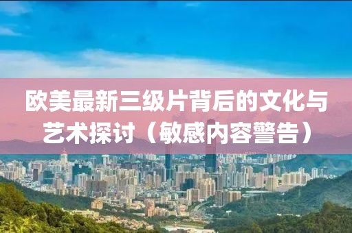 歐美最新三級片背后的文化與藝術探討（敏感內容警告）
