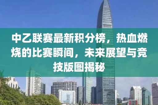 中乙聯賽最新積分榜，熱血燃燒的比賽瞬間，未來展望與競技版圖揭秘