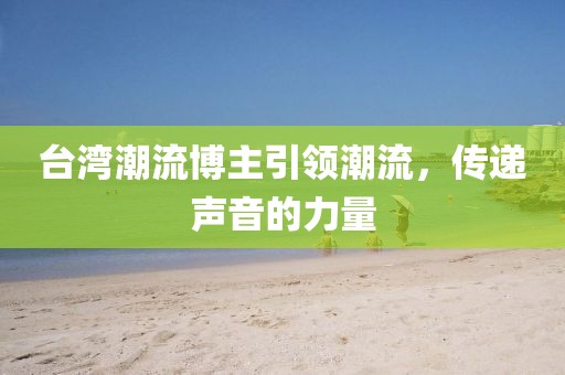 臺灣潮流博主引領潮流，傳遞聲音的力量