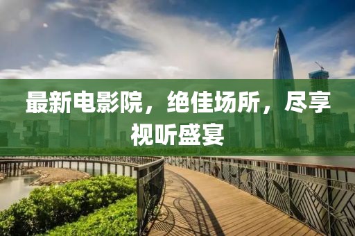 最新電影院，絕佳場所，盡享視聽盛宴