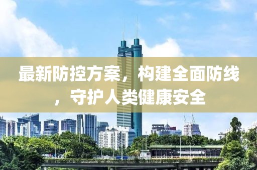 最新防控方案，構建全面防線，守護人類健康安全
