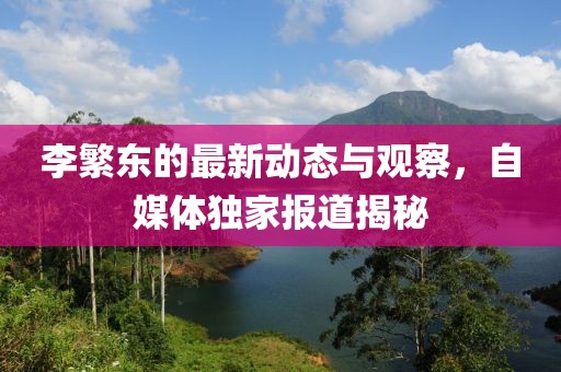 李繁東的最新動態與觀察，自媒體獨家報道揭秘