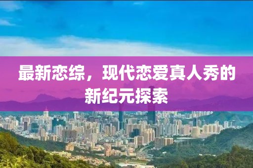 最新戀綜，現代戀愛真人秀的新紀元探索