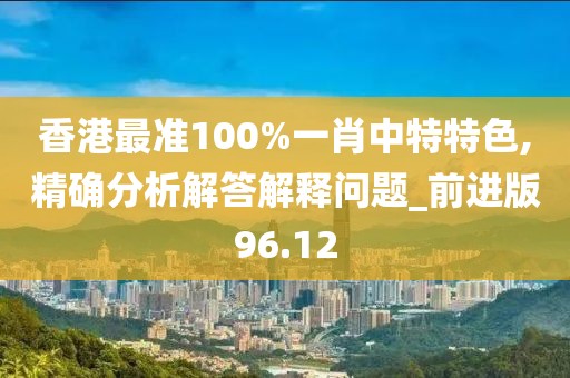 香港最準100%一肖中特特色,精確分析解答解釋問題_前進版96.12