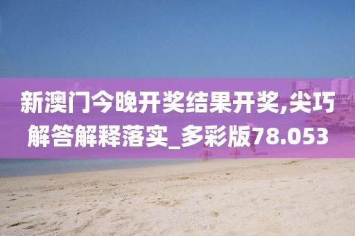新澳門今晚開獎結果開獎,尖巧解答解釋落實_多彩版78.053